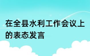 在全縣水利工作會議上的表態(tài)發(fā)言