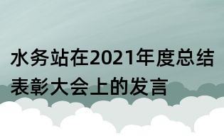 水務(wù)站在2021年度總結(jié)表彰大會(huì)上的發(fā)言