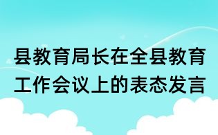 縣教育局長在全縣教育工作會(huì)議上的表態(tài)發(fā)言