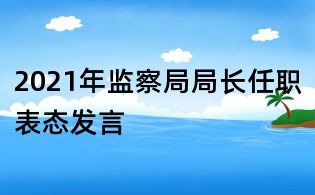 2021年監(jiān)察局局長任職表態(tài)發(fā)言