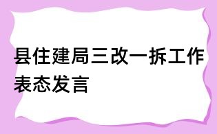 縣住建局三改一拆工作表態(tài)發(fā)言