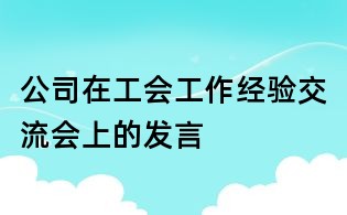 公司在工會工作經(jīng)驗交流會上的發(fā)言