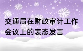 交通局在財政審計工作會議上的表態(tài)發(fā)言