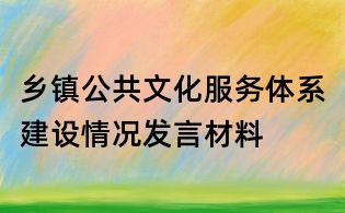 鄉(xiāng)鎮(zhèn)公共文化服務(wù)體系建設(shè)情況發(fā)言材料