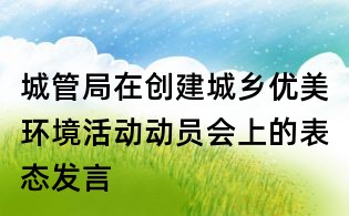 城管局在創(chuàng)建城鄉(xiāng)優(yōu)美環(huán)境活動(dòng)動(dòng)員會(huì)上的表態(tài)發(fā)言