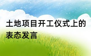 土地項(xiàng)目開工儀式上的表態(tài)發(fā)言
