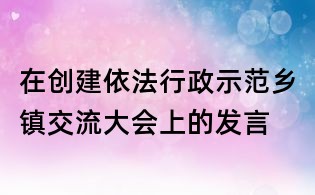 在創建依法行政示范鄉鎮交流大會上的發言