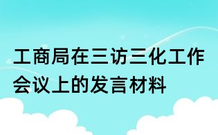 工商局在三訪三化工作會議上的發(fā)言材料