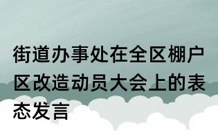 街道辦事處在全區棚戶區改造動員大會上的表態發言