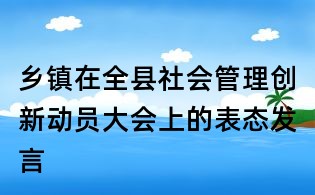 鄉鎮在全縣社會管理創新動員大會上的表態發言
