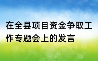 在全縣項(xiàng)目資金爭取工作專題會上的發(fā)言