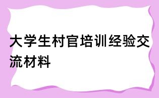 大學生村官培訓經(jīng)驗交流材料