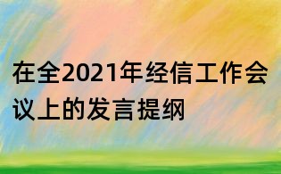 在全2021年經(jīng)信工作會(huì)議上的發(fā)言提綱