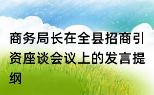 商務(wù)局長(zhǎng)在全縣招商引資座談會(huì)議上的發(fā)言提綱