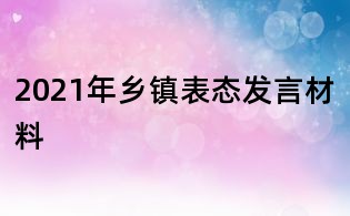 2021年鄉(xiāng)鎮(zhèn)表態(tài)發(fā)言材料
