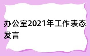 辦公室2021年工作表態(tài)發(fā)言