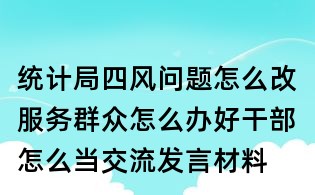 統(tǒng)計局四風(fēng)問題怎么改服務(wù)群眾怎么辦好干部怎么當(dāng)交流發(fā)言材料