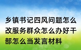 鄉(xiāng)鎮(zhèn)書記四風問題怎么改服務群眾怎么辦好干部怎么當發(fā)言材料