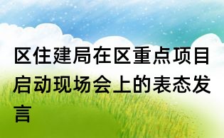 區(qū)住建局在區(qū)重點(diǎn)項(xiàng)目啟動(dòng)現(xiàn)場(chǎng)會(huì)上的表態(tài)發(fā)言