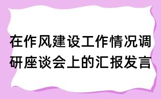 在作風建設工作情況調研座談會上的匯報發言