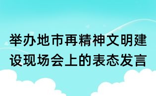 舉辦地市再精神文明建設現場會上的表態發言