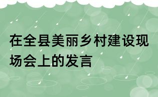 在全縣美麗鄉村建設現場會上的發言