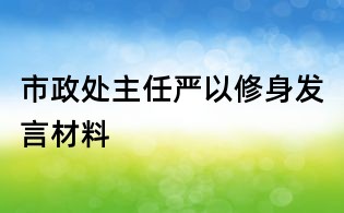 市政處主任嚴以修身發言材料