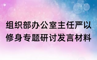 組織部辦公室主任嚴以修身專題研討發(fā)言材料