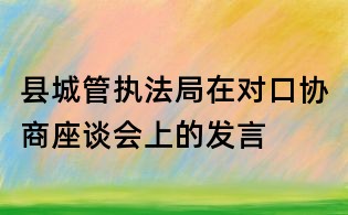 縣城管執(zhí)法局在對(duì)口協(xié)商座談會(huì)上的發(fā)言