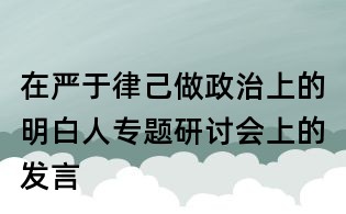 在嚴于律己做政治上的明白人專題研討會上的發言