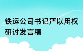 鐵運公司書記嚴以用權研討發言稿