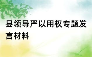 縣領(lǐng)導(dǎo)嚴(yán)以用權(quán)專題發(fā)言材料