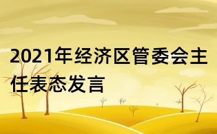 2021年經(jīng)濟(jì)區(qū)管委會(huì)主任表態(tài)發(fā)言