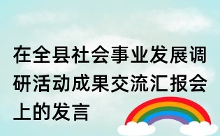 在全縣社會事業(yè)發(fā)展調(diào)研活動成果交流匯報會上的發(fā)言