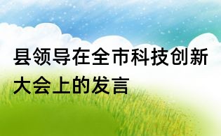 縣領(lǐng)導(dǎo)在全市科技創(chuàng)新大會上的發(fā)言