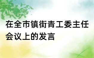 在全市鎮(zhèn)街青工委主任會議上的發(fā)言