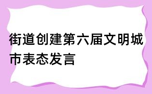 街道創(chuàng)建第六屆文明城市表態(tài)發(fā)言