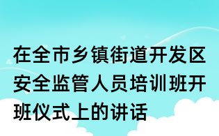 在全市鄉鎮街道開發區安全監管人員培訓班開班儀式上的講話