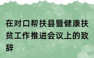 在對口幫扶縣暨健康扶貧工作推進會議上的致辭