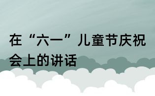 在“六一”兒童節慶祝會上的講話
