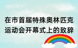 在市首屆特殊奧林匹克運動會開幕式上的致辭