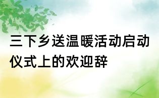 三下鄉(xiāng)送溫暖活動(dòng)啟動(dòng)儀式上的歡迎辭