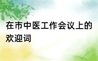 在市中醫工作會議上的歡迎詞