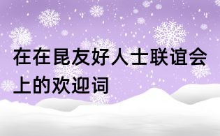 在在昆友好人士聯(lián)誼會上的歡迎詞