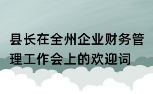 縣長在全州企業(yè)財(cái)務(wù)管理工作會(huì)上的歡迎詞