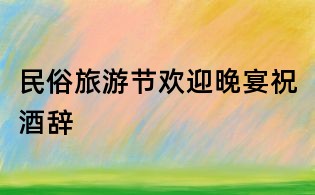 民俗旅游節(jié)歡迎晚宴祝酒辭
