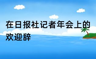在日報社記者年會上的歡迎辭