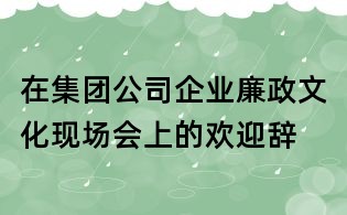 在集團公司企業(yè)廉政文化現(xiàn)場會上的歡迎辭