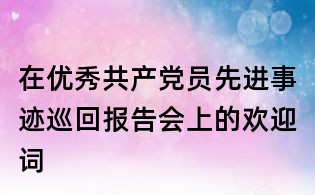 在優秀共產黨員先進事跡巡回報告會上的歡迎詞