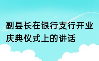 副縣長在銀行支行開業(yè)慶典儀式上的講話